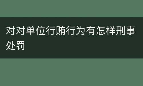 对对单位行贿行为有怎样刑事处罚