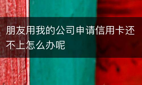 朋友用我的公司申请信用卡还不上怎么办呢