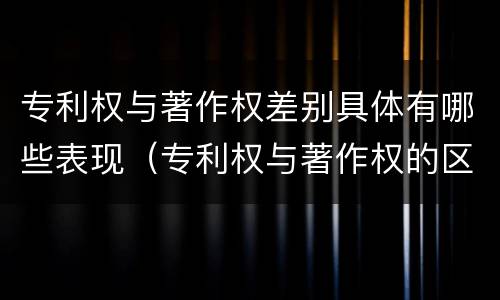 专利权与著作权差别具体有哪些表现（专利权与著作权的区别与联系）