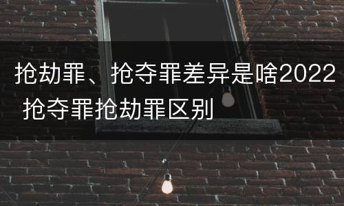 抢劫罪、抢夺罪差异是啥2022 抢夺罪抢劫罪区别