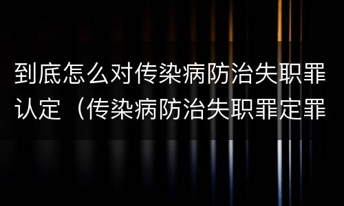 到底怎么对传染病防治失职罪认定（传染病防治失职罪定罪）