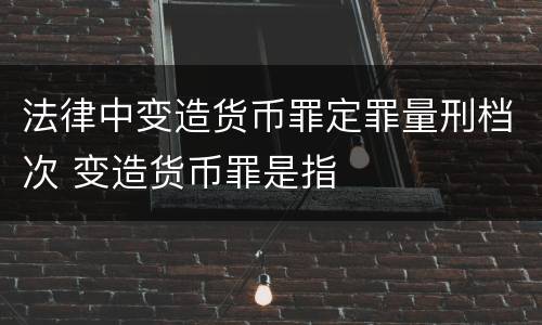 法律中变造货币罪定罪量刑档次 变造货币罪是指