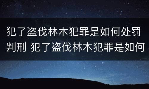犯了盗伐林木犯罪是如何处罚判刑 犯了盗伐林木犯罪是如何处罚判刑的