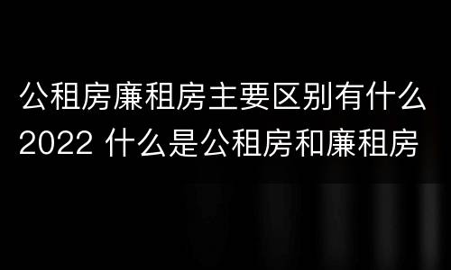 公租房廉租房主要区别有什么2022 什么是公租房和廉租房