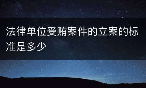 法律单位受贿案件的立案的标准是多少