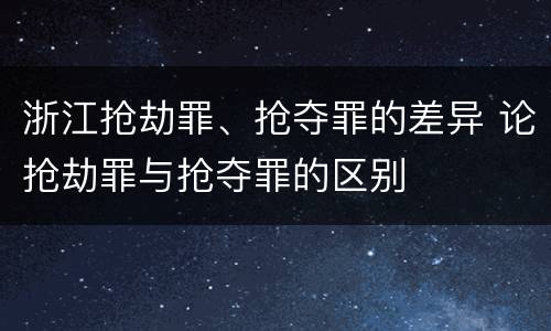 浙江抢劫罪、抢夺罪的差异 论抢劫罪与抢夺罪的区别