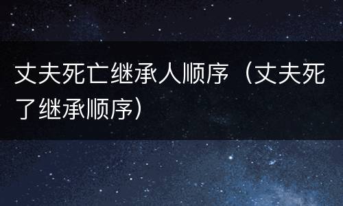 丈夫死亡继承人顺序（丈夫死了继承顺序）