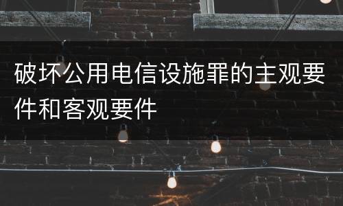 破坏公用电信设施罪的主观要件和客观要件