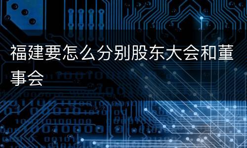 福建要怎么分别股东大会和董事会