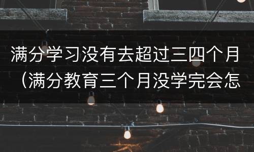 满分学习没有去超过三四个月（满分教育三个月没学完会怎么样）