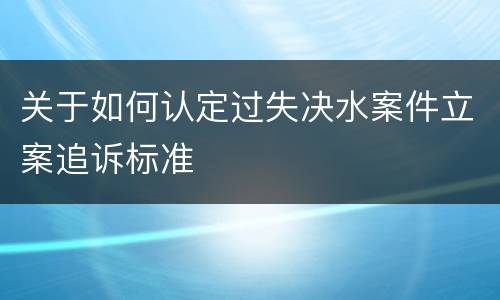 关于如何认定过失决水案件立案追诉标准