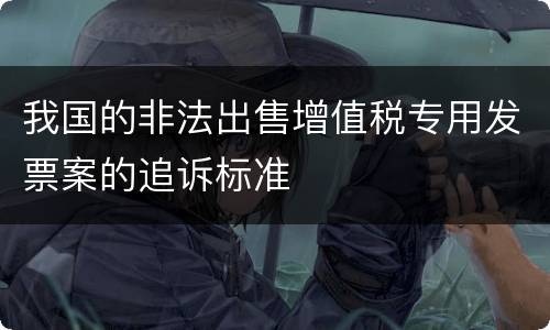我国的非法出售增值税专用发票案的追诉标准
