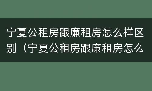 宁夏公租房跟廉租房怎么样区别（宁夏公租房跟廉租房怎么样区别在哪）