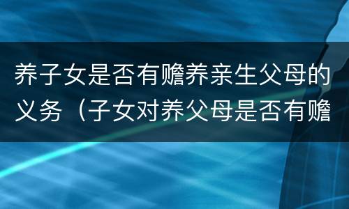 养子女是否有赡养亲生父母的义务（子女对养父母是否有赡养义务）