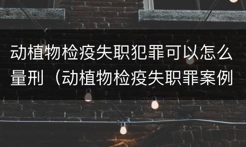 动植物检疫失职犯罪可以怎么量刑（动植物检疫失职罪案例）