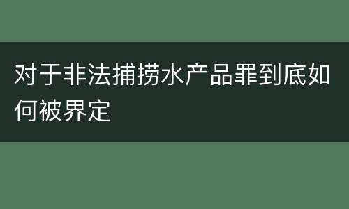 对于非法捕捞水产品罪到底如何被界定