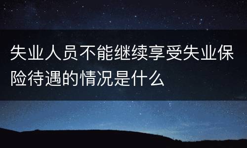 失业人员不能继续享受失业保险待遇的情况是什么