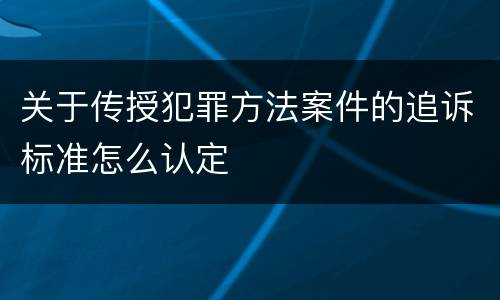 关于传授犯罪方法案件的追诉标准怎么认定