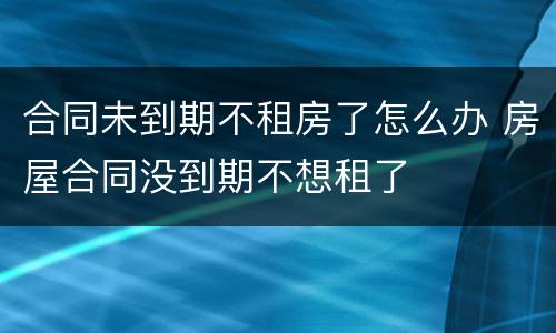 合同未到期不租房了怎么办 房屋合同没到期不想租了