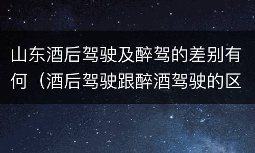 山东酒后驾驶及醉驾的差别有何（酒后驾驶跟醉酒驾驶的区别）