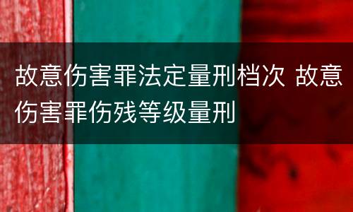 故意伤害罪法定量刑档次 故意伤害罪伤残等级量刑