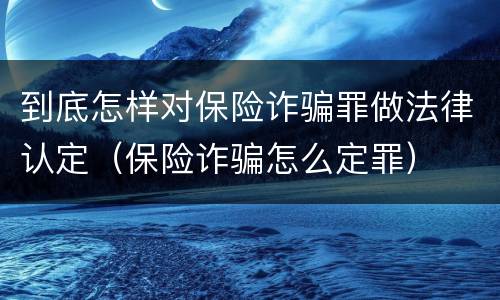 到底怎样对保险诈骗罪做法律认定（保险诈骗怎么定罪）