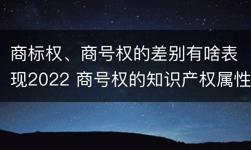 商标权、商号权的差别有啥表现2022 商号权的知识产权属性