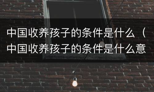 中国收养孩子的条件是什么（中国收养孩子的条件是什么意思）