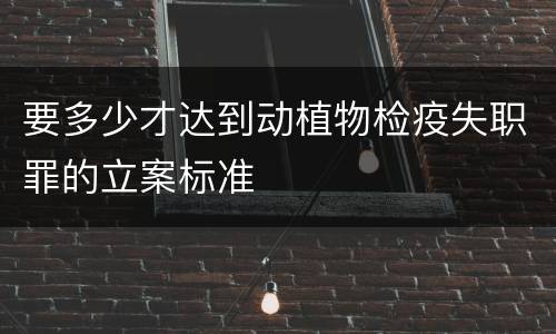 要多少才达到动植物检疫失职罪的立案标准