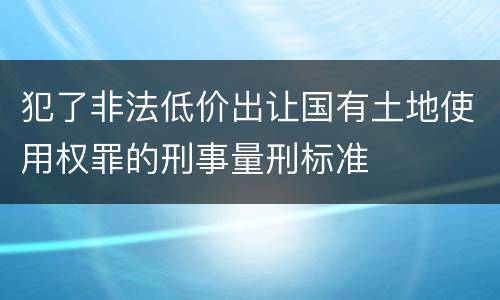 犯了非法低价出让国有土地使用权罪的刑事量刑标准