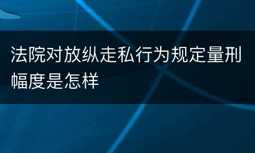 法院对放纵走私行为规定量刑幅度是怎样