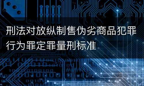 刑法对放纵制售伪劣商品犯罪行为罪定罪量刑标准