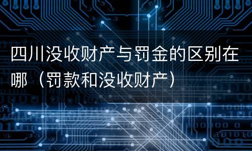 四川没收财产与罚金的区别在哪（罚款和没收财产）