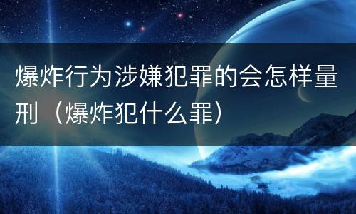 爆炸行为涉嫌犯罪的会怎样量刑（爆炸犯什么罪）