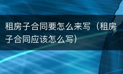 租房子合同要怎么来写（租房子合同应该怎么写）