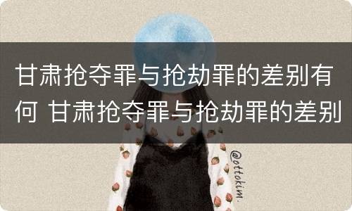 甘肃抢夺罪与抢劫罪的差别有何 甘肃抢夺罪与抢劫罪的差别有何区别