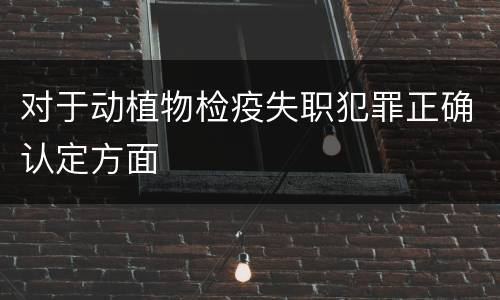 对于动植物检疫失职犯罪正确认定方面