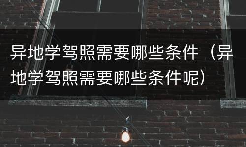 异地学驾照需要哪些条件（异地学驾照需要哪些条件呢）