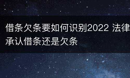 借条欠条要如何识别2022 法律承认借条还是欠条