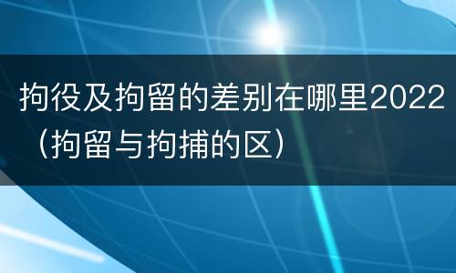 拘役及拘留的差别在哪里2022（拘留与拘捕的区）