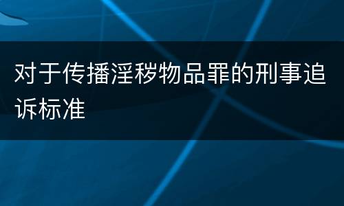 对于传播淫秽物品罪的刑事追诉标准