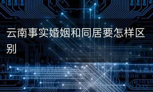 云南事实婚姻和同居要怎样区别