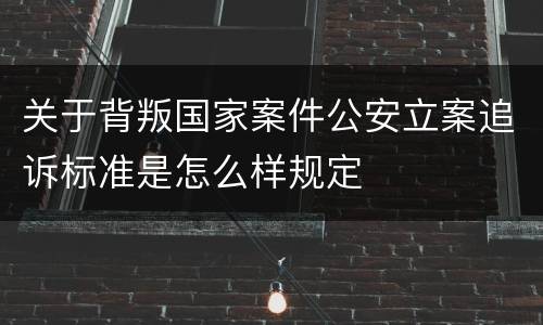 关于背叛国家案件公安立案追诉标准是怎么样规定