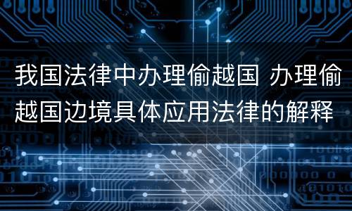 我国法律中办理偷越国 办理偷越国边境具体应用法律的解释