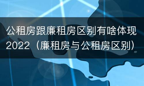 公租房跟廉租房区别有啥体现2022（廉租房与公租房区别）