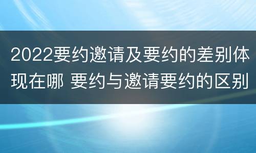 2022要约邀请及要约的差别体现在哪 要约与邀请要约的区别