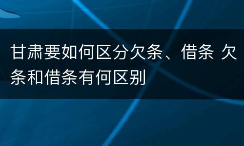 甘肃要如何区分欠条、借条 欠条和借条有何区别