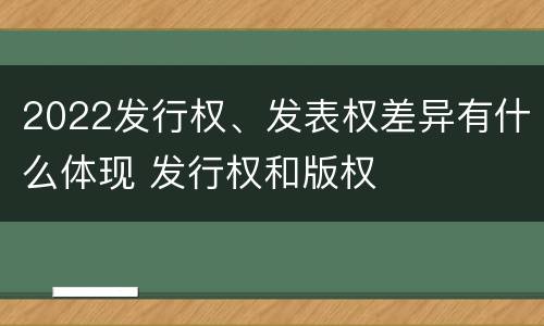 2022发行权、发表权差异有什么体现 发行权和版权