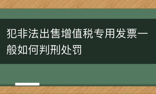 犯非法出售增值税专用发票一般如何判刑处罚