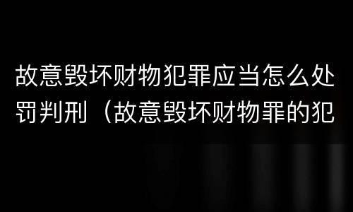 故意毁坏财物犯罪应当怎么处罚判刑（故意毁坏财物罪的犯罪构成）